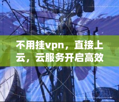 不用挂vpn,直接上云,云服务开启高效的新篇章 不用挂vpn,直接上云,云服务开启高效的新篇章