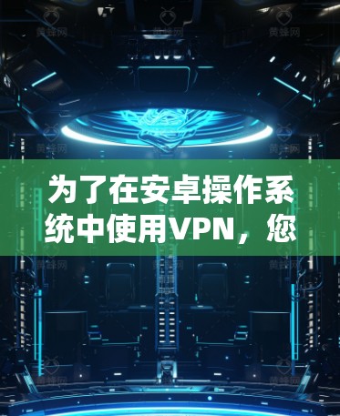 为了在安卓操作系统中使用VPN,您可以按照以下步骤操作 为了在安卓操作系统中使用VPN,您可以按照以下步骤操作