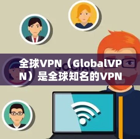 全球VPN(GlobalVPN)是全球知名的VPN服务提供商,提供多种版本的VPN软件,用于远程视频会议、文件传输、游戏连接等多种场景。以下是关于全球VPN专业版的一些关键信息 全球VPN(GlobalVPN)是全球知名的VPN服务提供商,提供多种版本的VPN软件,用于远程视频会议、文件传输、游戏连接等多种场景。以下是关于全球VPN专业版的一些关键信息