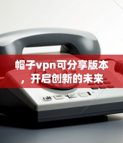 帽子vpn可分享版本,开启创新的未来 帽子vpn可分享版本,开启创新的未来