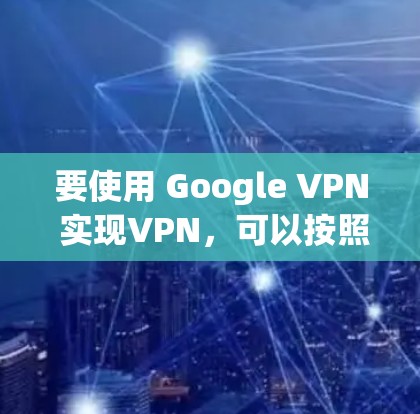 要使用 Google VPN 实现VPN,可以按照以下步骤进行操作 要使用 Google VPN 实现VPN,可以按照以下步骤进行操作
