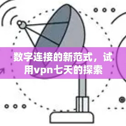 数字连接的新范式,试用vpn七天的探索 数字连接的新范式,试用vpn七天的探索