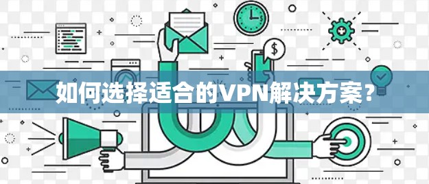如何选择适合的VPN解决方案? 如何选择适合的VPN解决方案?