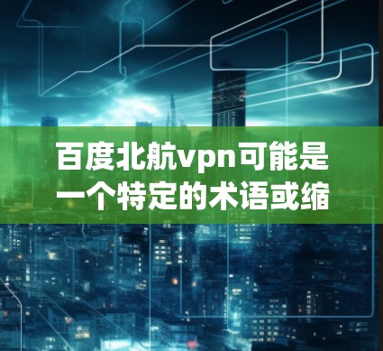 百度北航vpn可能是一个特定的术语或缩写,但没有足够的上下文来确定其确切含义。以下是一些可能的解释和扩展 百度北航vpn可能是一个特定的术语或缩写,但没有足够的上下文来确定其确切含义。以下是一些可能的解释和扩展
