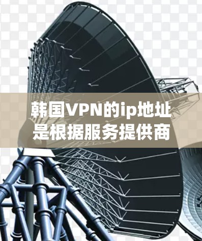 韩国VPN的ip地址是根据服务提供商和协议而变化的，以下是一些常见的韩国VPN的ip地址范围和特点