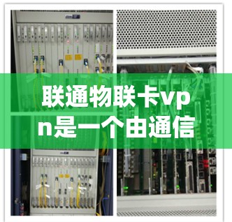 联通物联卡vpn是一个由通信和物联网技术结合而成的术语，可能指虚拟网络或特定的通信协议。以下是对该词汇的详细解析
