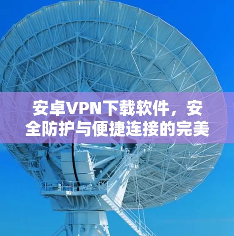 安卓VPN下载软件,安全防护与便捷连接的完美结合 安卓VPN下载软件,安全防护与便捷连接的完美结合