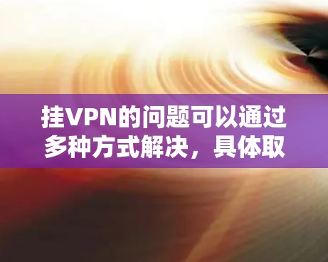 挂VPN的问题可以通过多种方式解决,具体取决于挂VPN的原因。以下是常见的解决步骤和方法 挂VPN的问题可以通过多种方式解决,具体取决于挂VPN的原因。以下是常见的解决步骤和方法