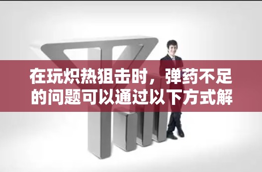 在玩炽热狙击时,弹药不足的问题可以通过以下方式解决 在玩炽热狙击时,弹药不足的问题可以通过以下方式解决