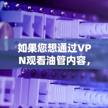 如果您想通过VPN观看油管内容，或者需要帮助选择VPN服务，以下是一些建议和建议