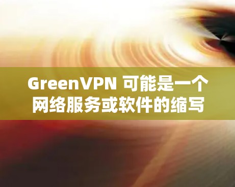 GreenVPN 可能是一个网络服务或软件的缩写，具体含义可能因上下文而异。如果这是一个网络服务，可能与绿色VPN（GreenVPN）或端到端加密VPN（End-to-End VPN）相关