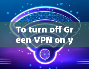 To turn off Green VPN on your Android device,follow these steps: To turn off Green VPN on your Android device,follow these steps: