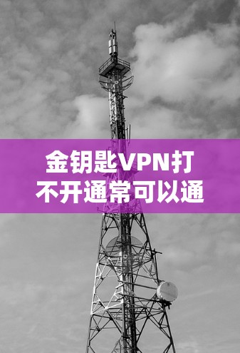 金钥匙VPN打不开通常可以通过以下步骤进行排查和解决