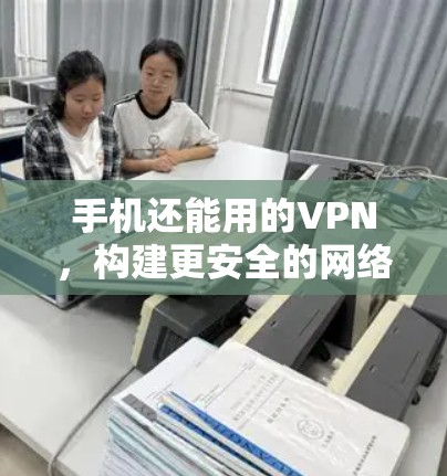 手机还能用的VPN,构建更安全的网络环境 手机还能用的VPN,构建更安全的网络环境