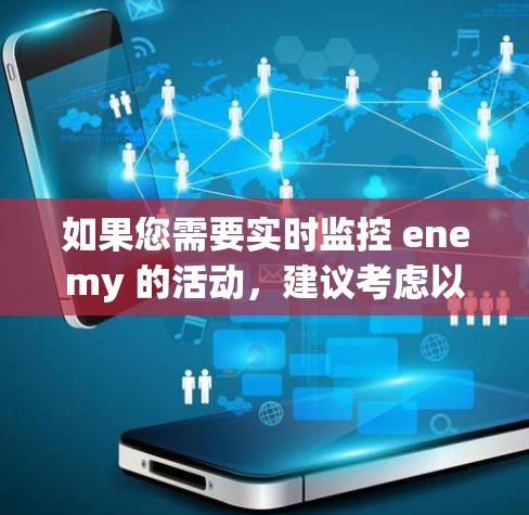 如果您需要实时监控 enemy 的活动,建议考虑以下军事手段 如果您需要实时监控 enemy 的活动,建议考虑以下军事手段