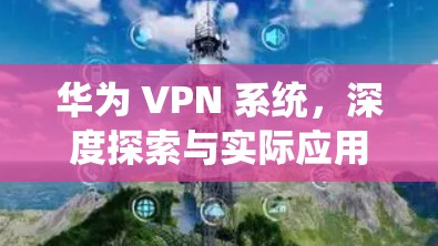 华为 VPN 系统，深度探索与实际应用