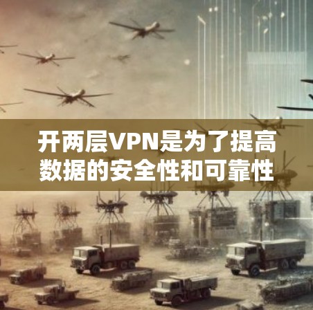 开两层VPN是为了提高数据的安全性和可靠性，特别是在需要访问敏感内容时，通过多层VPN可以确保数据不被未经授权的访问者窃取