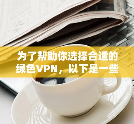 为了帮助你选择合适的绿色VPN,以下是一些关键点和建议 为了帮助你选择合适的绿色VPN,以下是一些关键点和建议