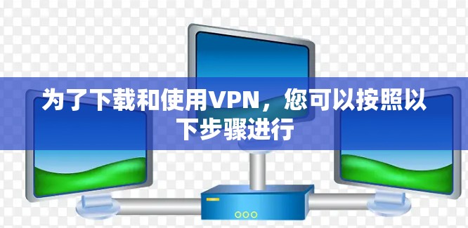 为了下载和使用VPN,您可以按照以下步骤进行 为了下载和使用VPN,您可以按照以下步骤进行