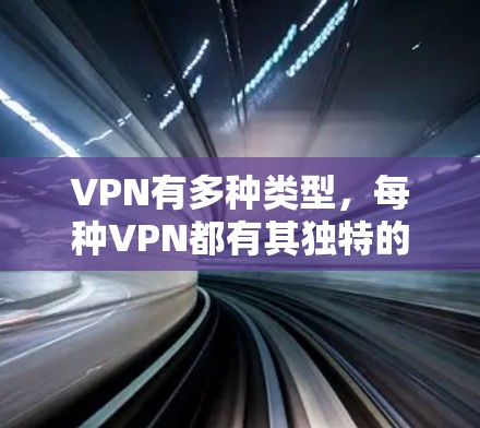 VPN有多种类型，每种VPN都有其独特的优势和适用场景，因此在选择时应综合考虑需求。以下是几种主要的VPN类型及其特点