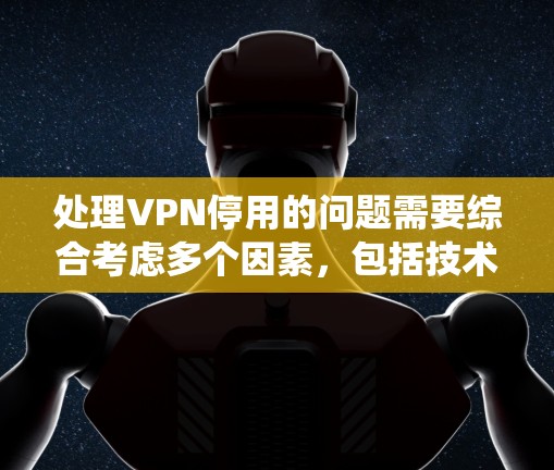 处理VPN停用的问题需要综合考虑多个因素，包括技术、安全、法律和网络管理。以下是一个系统化的步骤指南，帮助您有效解决问题