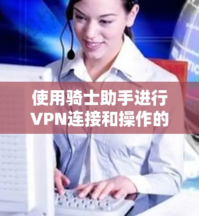 使用骑士助手进行VPN连接和操作的步骤如下 使用骑士助手进行VPN连接和操作的步骤如下