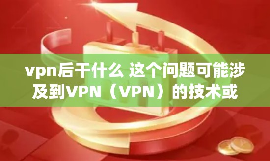 vpn后干什么 这个问题可能涉及到VPN（VPN）的技术或应用。VPN主要用于保护用户的数据安全，防止网络攻击和未经授权的访问。以下是一些可能的解释