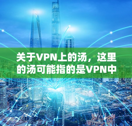 关于VPN上的汤，这里的汤可能指的是VPN中某些特定的配置或设置。以下是一些可能的解释和建议