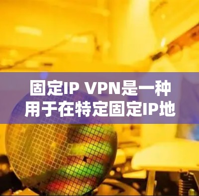 固定IP VPN是一种用于在特定固定IP地址上建立的VPN服务，旨在提供安全而高效的通信通道。以下是关于固定IP VPN的详细信息