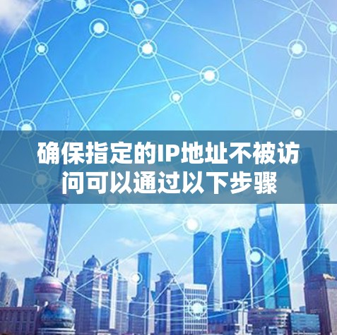 确保指定的IP地址不被访问可以通过以下步骤 确保指定的IP地址不被访问可以通过以下步骤