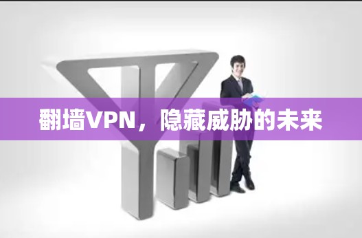 翻墙VPN,隐藏威胁的未来 翻墙VPN,隐藏威胁的未来