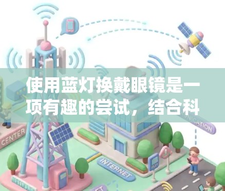 使用蓝灯换戴眼镜是一项有趣的尝试,结合科幻元素和科技设备,可以提供独特的视觉体验。以下是一个系统化的步骤指南,帮助您成功完成这个项目 使用蓝灯换戴眼镜是一项有趣的尝试,结合科幻元素和科技设备,可以提供独特的视觉体验。以下是一个系统化的步骤指南,帮助您成功完成这个项目