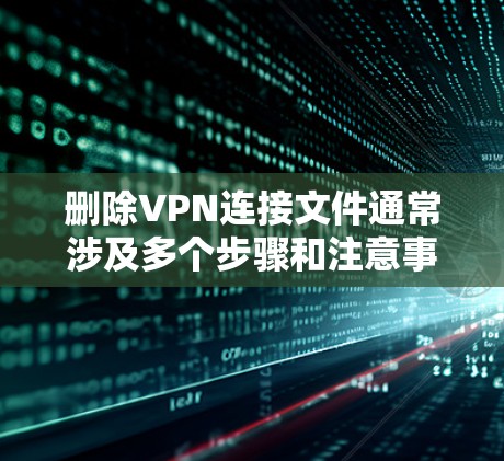 删除VPN连接文件通常涉及多个步骤和注意事项，以下是一些关键点和步骤建议