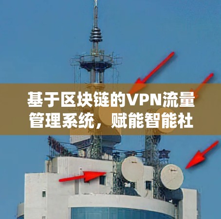 基于区块链的VPN流量管理系统,赋能智能社会的高效通信平台 基于区块链的VPN流量管理系统,赋能智能社会的高效通信平台