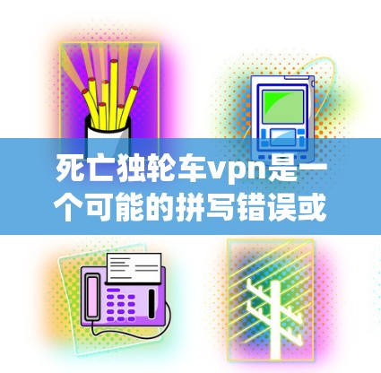 死亡独轮车vpn是一个可能的拼写错误或特定游戏中的名词,可能涉及以下几种解释 死亡独轮车vpn是一个可能的拼写错误或特定游戏中的名词,可能涉及以下几种解释