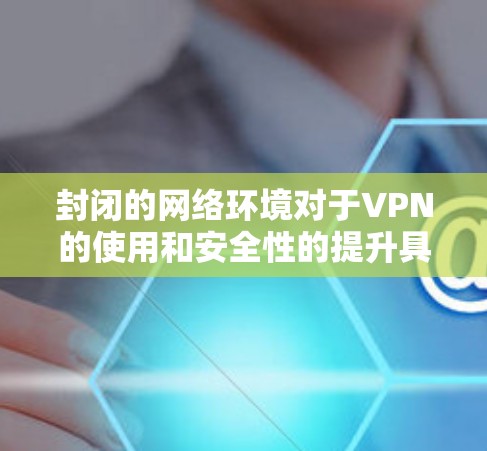 封闭的网络环境对于VPN的使用和安全性的提升具有特定的影响。以下是详细分析 封闭的网络环境对于VPN的使用和安全性的提升具有特定的影响。以下是详细分析