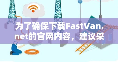 为了确保下载FastVan.net的官网内容，建议采取以下步骤