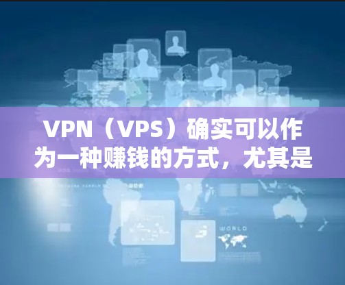 VPN（VPS）确实可以作为一种赚钱的方式，尤其是当它提供更高的流量和数据流量时。以下是一些VPN作为赚钱的建议