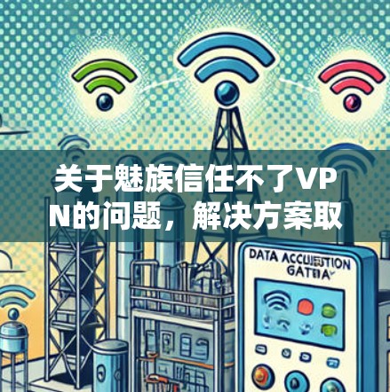 关于魅族信任不了VPN的问题，解决方案取决于具体的情况。以下是可能的步骤和建议