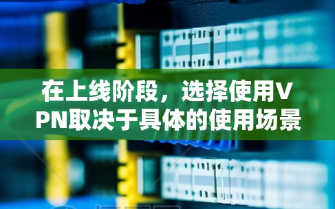 在上线阶段，选择使用VPN取决于具体的使用场景和需求。以下是有关 VPN 的一些关键点和建议