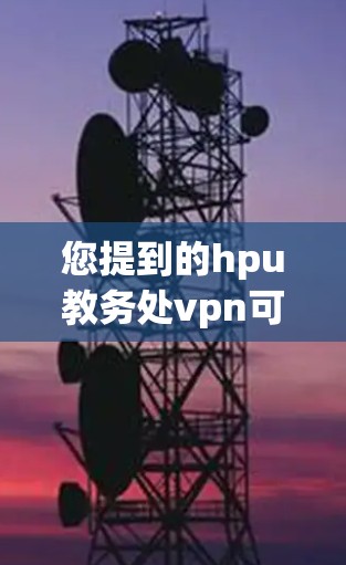 您提到的hpu教务处vpn可能是指学校或机构提供的一种VPN服务，但具体细节不够明确。以下是一些可能的解释和解决方案