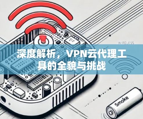 深度解析,VPN云代理工具的全貌与挑战 深度解析,VPN云代理工具的全貌与挑战
