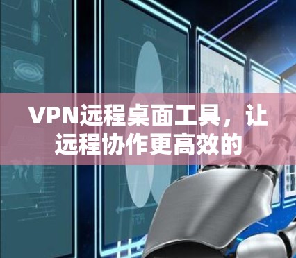 VPN远程桌面工具,让远程协作更高效的 VPN远程桌面工具,让远程协作更高效的