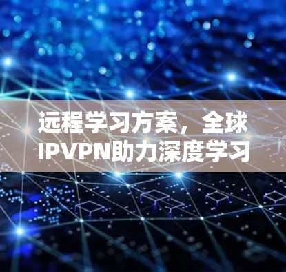 远程学习方案,全球IPVPN助力深度学习探索 远程学习方案,全球IPVPN助力深度学习探索