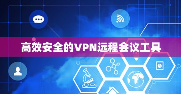 高效安全的VPN远程会议工具 高效安全的VPN远程会议工具