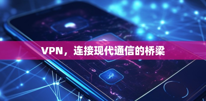 VPN,连接现代通信的桥梁 VPN,连接现代通信的桥梁
