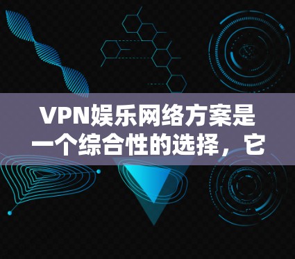 VPN娱乐网络方案是一个综合性的选择，它不仅需要确保网络的安全性，还需要满足用户对娱乐体验的需求。以下是一些VPN娱乐网络方案的常见考虑因素和建议