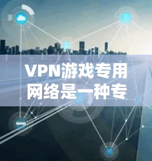 VPN游戏专用网络是一种专门设计用于特定游戏或在线娱乐的VPN网络。以下是关于这一主题的详细分析