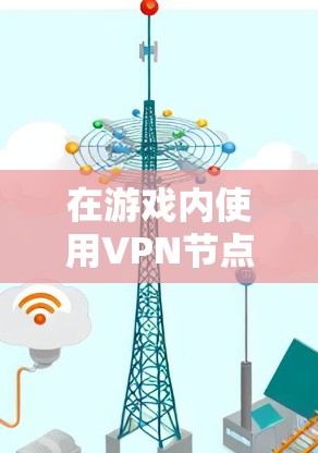 在游戏内使用VPN节点（Node）是一项非常实用的技能，可以帮助你在不进入服务器的情况下访问VPN服务。以下是一些关键步骤和注意事项，帮助你更好地管理和使用VPN游戏专用节点