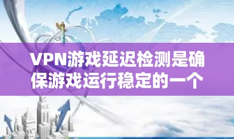 VPN游戏延迟检测是确保游戏运行稳定的一个重要步骤。以下是详细的步骤指南 VPN游戏延迟检测是确保游戏运行稳定的一个重要步骤。以下是详细的步骤指南
